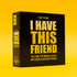 Hygge Games I Have This Friend Party Game for Normal People with Messed up Friends, Black